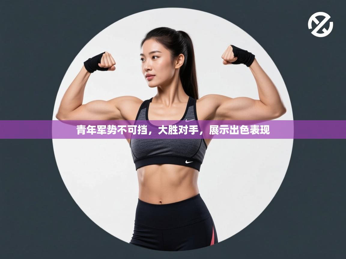 青年军势不可挡，大胜对手，展示出色表现