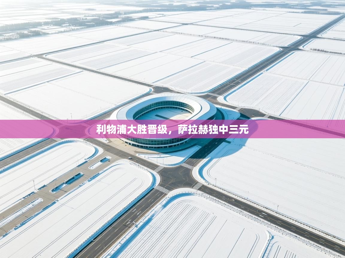 利物浦大胜晋级，萨拉赫独中三元  第2张