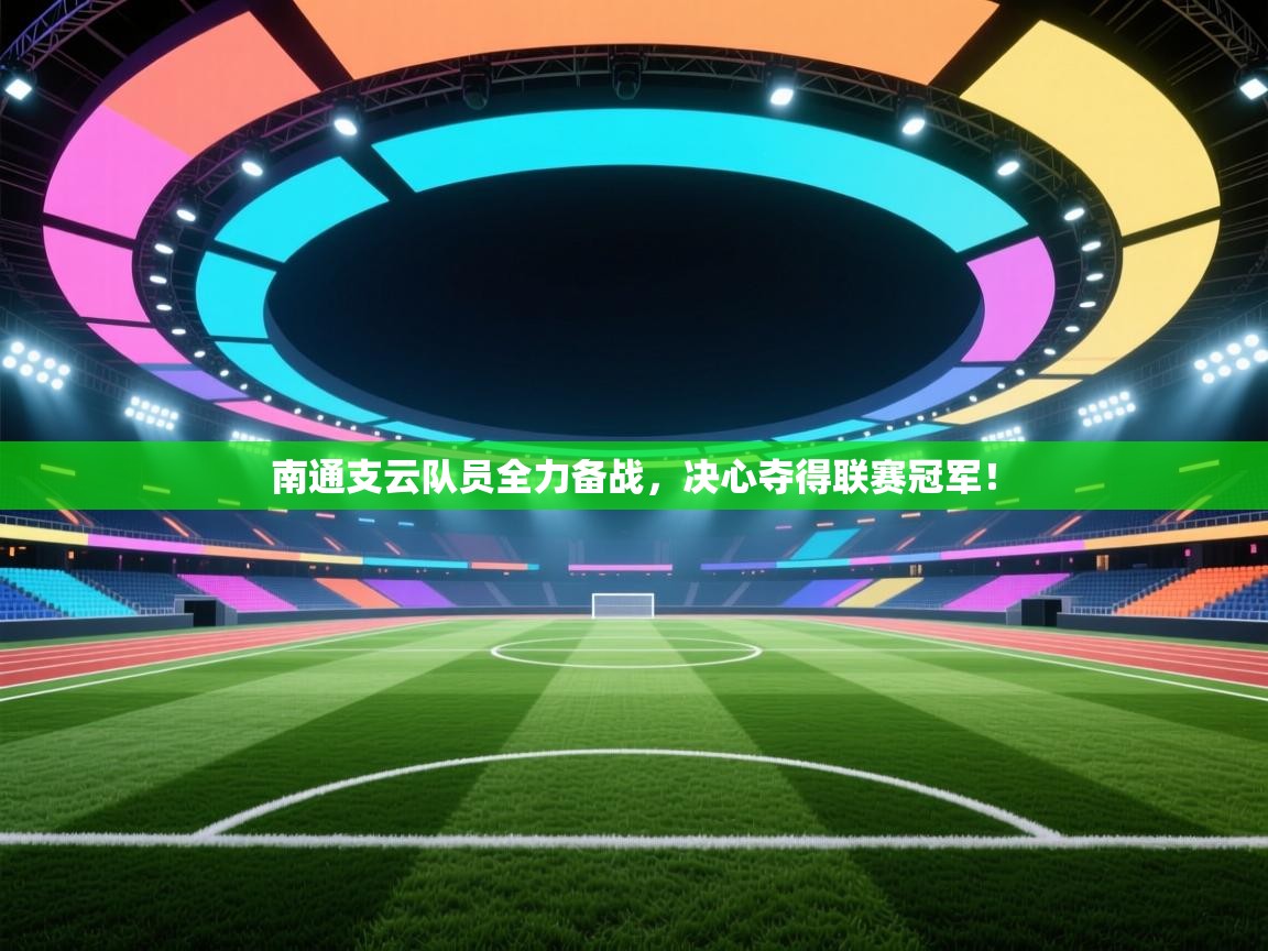 南通支云队员全力备战,决心夺得联赛冠军! 第1张