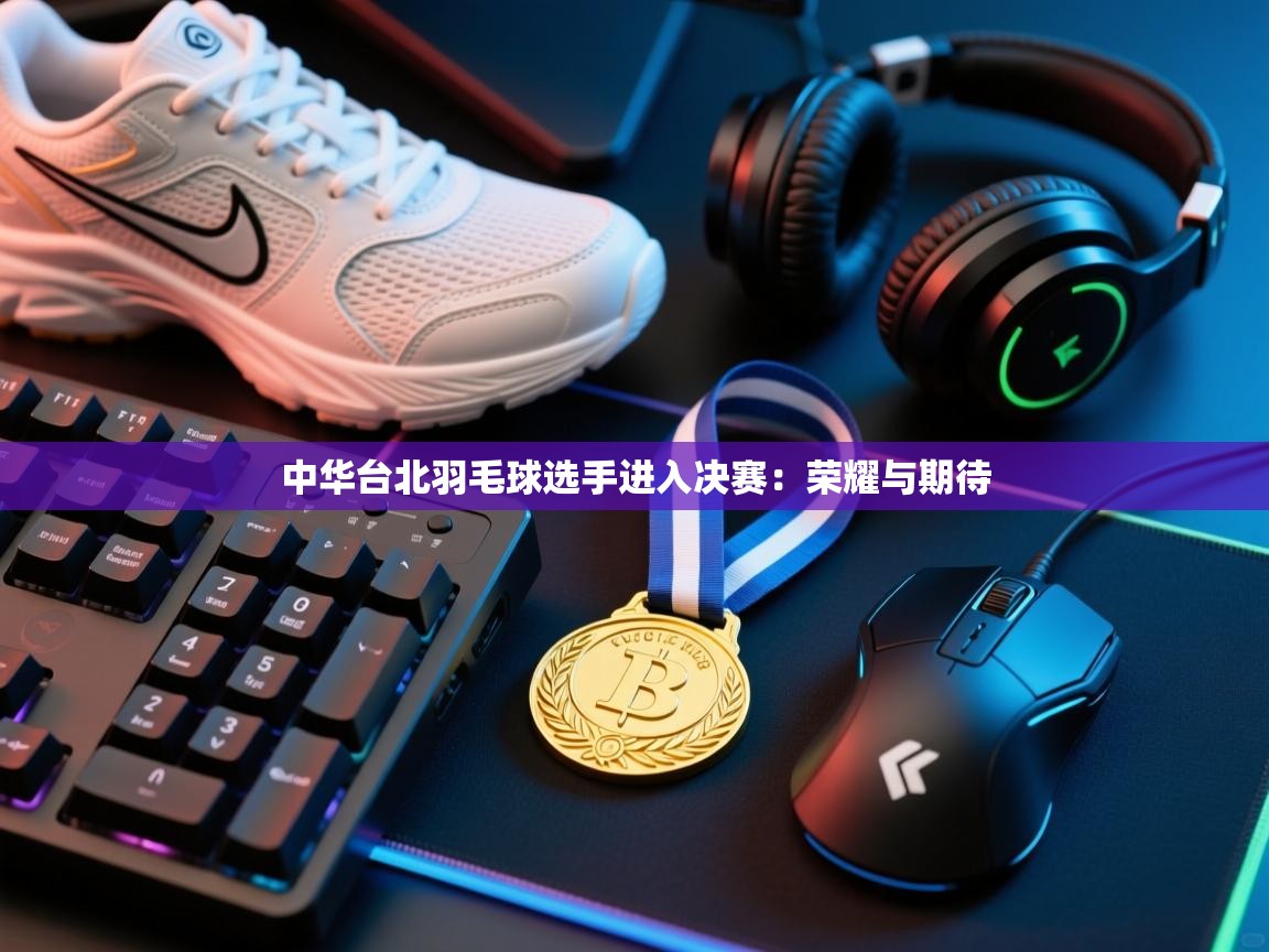 中华台北羽毛球选手进入决赛：荣耀与期待  第2张