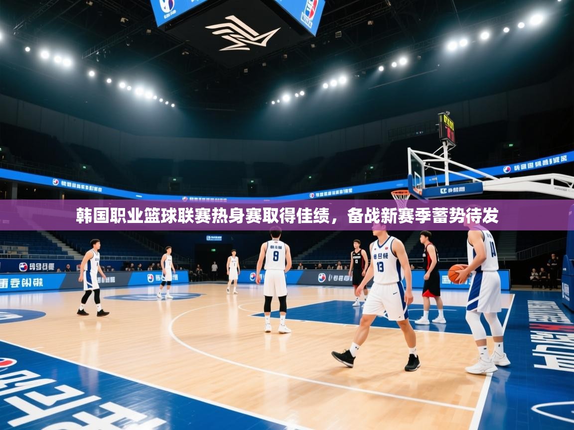韩国职业篮球联赛热身赛取得佳绩，备战新赛季蓄势待发